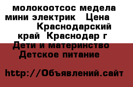 молокоотсос медела мини электрик › Цена ­ 3 000 - Краснодарский край, Краснодар г. Дети и материнство » Детское питание   